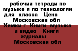 рабочии тетради по музыке и по технологии для 4класса › Цена ­ 100 - Московская обл., Химки г. Книги, музыка и видео » Книги, журналы   . Московская обл.